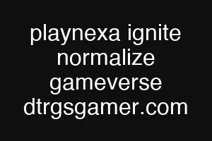 playnexa ignite normalize gameverse dtrgsgamer.com